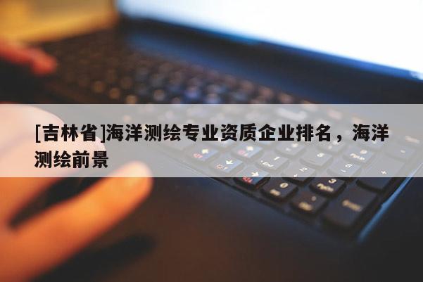 [吉林省]海洋测绘专业资质企业排名，海洋测绘前景