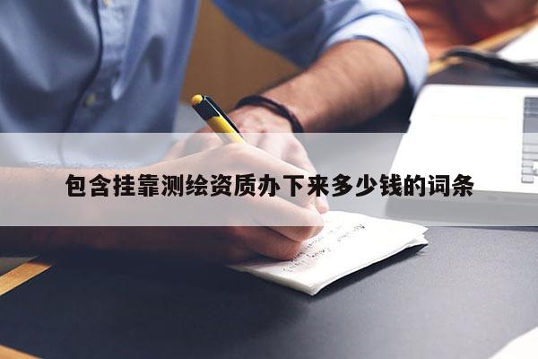 包含挂靠测绘资质办下来多少钱的词条