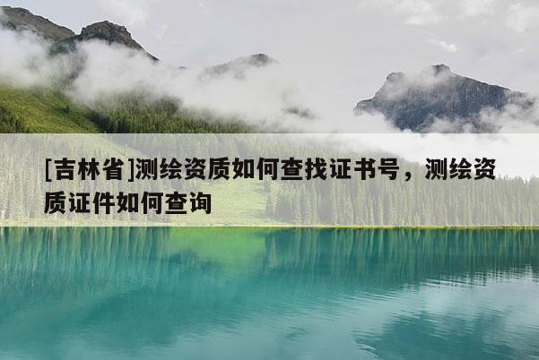[吉林省]测绘资质如何查找证书号，测绘资质证件如何查询