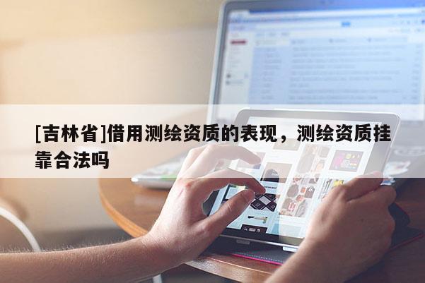 [吉林省]借用测绘资质的表现，测绘资质挂靠合法吗