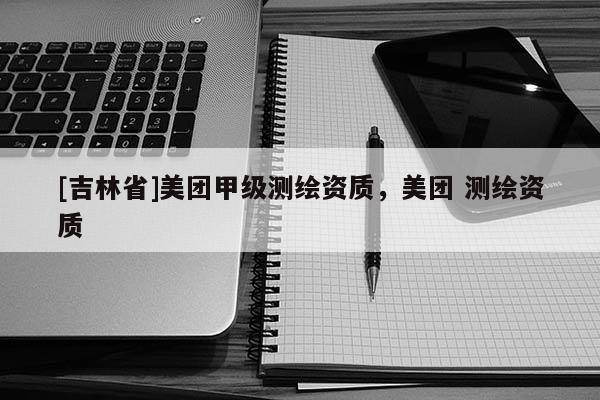 [吉林省]美团甲级测绘资质，美团 测绘资质