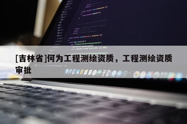 [吉林省]何为工程测绘资质，工程测绘资质审批
