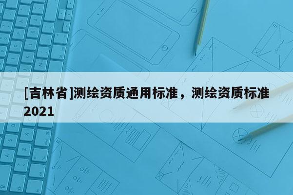 [吉林省]测绘资质通用标准，测绘资质标准2021