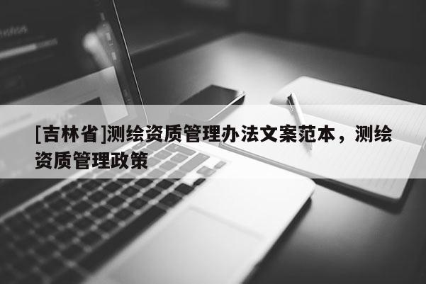 [吉林省]测绘资质管理办法文案范本，测绘资质管理政策