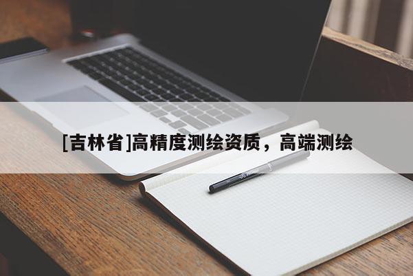 [吉林省]高精度测绘资质，高端测绘