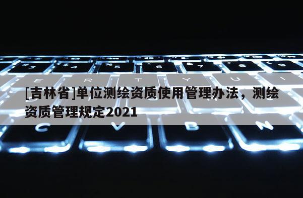 [吉林省]单位测绘资质使用管理办法，测绘资质管理规定2021