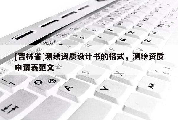 [吉林省]测绘资质设计书的格式，测绘资质申请表范文