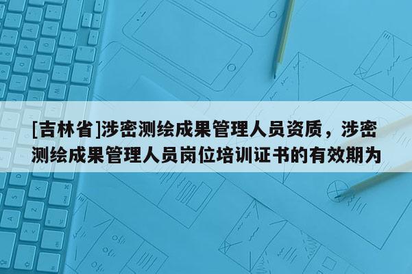 [吉林省]涉密测绘成果管理人员资质，涉密测绘成果管理人员岗位培训证书的有效期为