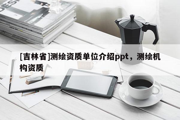 [吉林省]测绘资质单位介绍ppt，测绘机构资质
