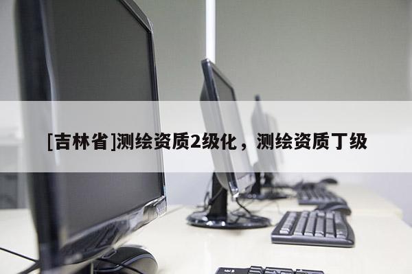 [吉林省]测绘资质2级化，测绘资质丁级