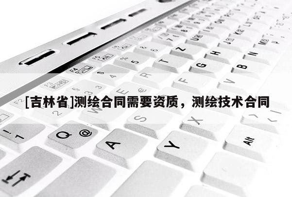 [吉林省]测绘合同需要资质，测绘技术合同