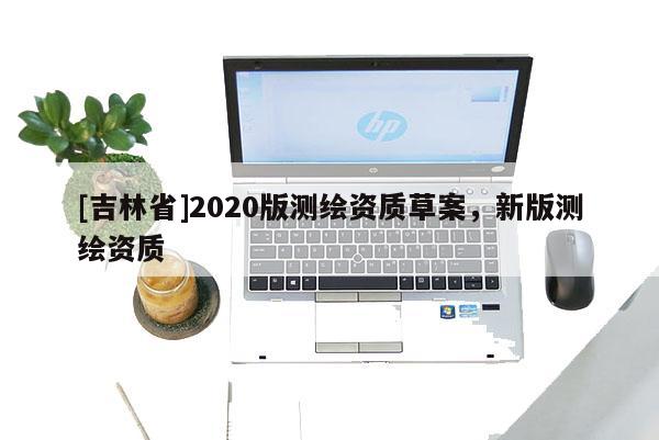 [吉林省]2020版测绘资质草案，新版测绘资质