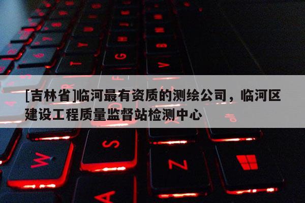 [吉林省]临河最有资质的测绘公司，临河区建设工程质量监督站检测中心