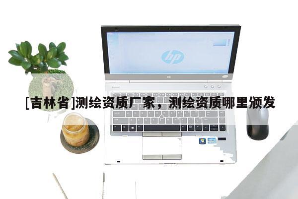 [吉林省]测绘资质厂家，测绘资质哪里颁发