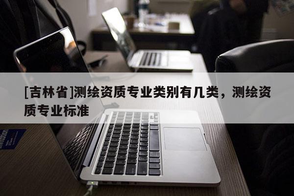 [吉林省]测绘资质专业类别有几类，测绘资质专业标准