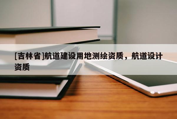 [吉林省]航道建设用地测绘资质，航道设计资质