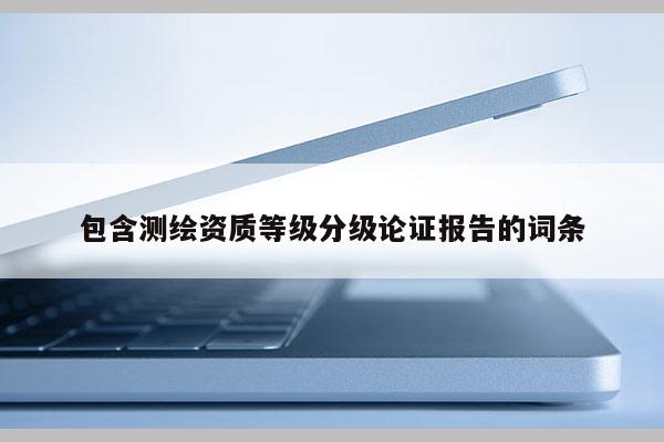 包含测绘资质等级分级论证报告的词条