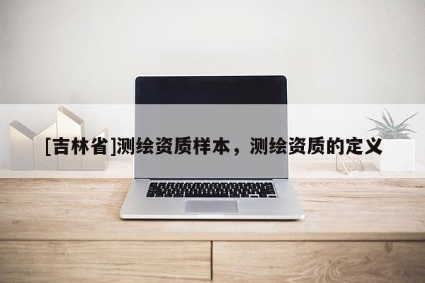 [吉林省]测绘资质样本，测绘资质的定义