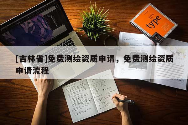 [吉林省]免费测绘资质申请，免费测绘资质申请流程