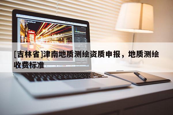 [吉林省]津南地质测绘资质申报，地质测绘收费标准