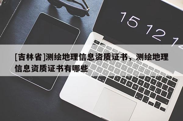 [吉林省]测绘地理信息资质证书，测绘地理信息资质证书有哪些