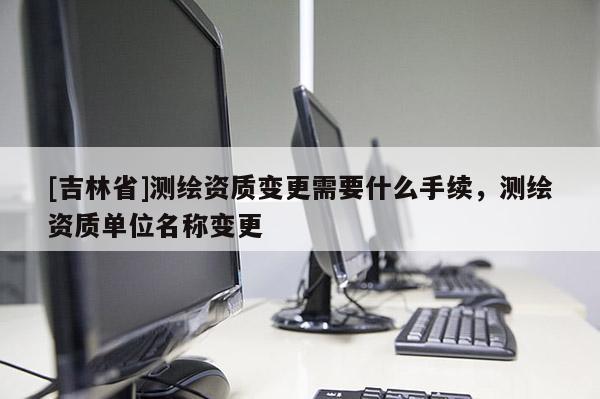 [吉林省]测绘资质变更需要什么手续，测绘资质单位名称变更