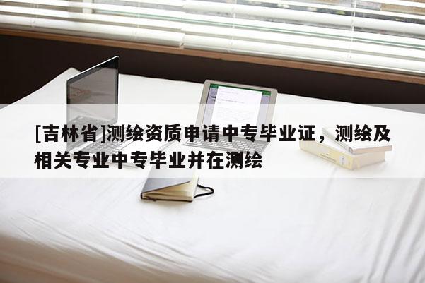 [吉林省]测绘资质申请中专毕业证，测绘及相关专业中专毕业并在测绘