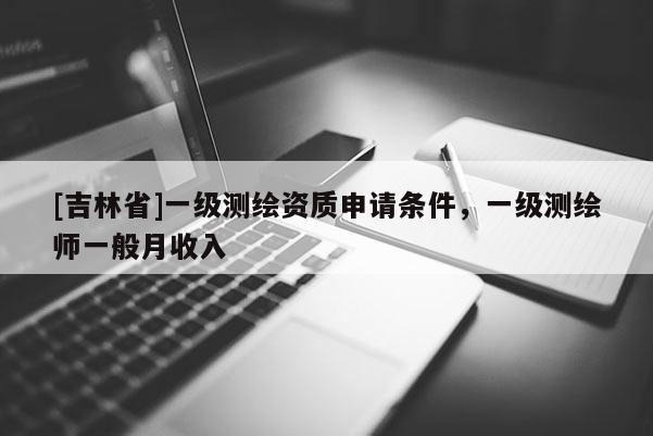 [吉林省]一级测绘资质申请条件，一级测绘师一般月收入