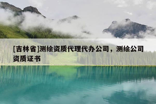 [吉林省]测绘资质代理代办公司，测绘公司资质证书