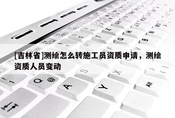 [吉林省]测绘怎么转施工员资质申请，测绘资质人员变动