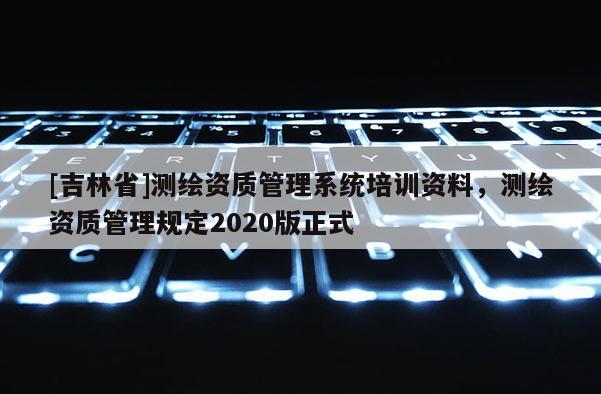 [吉林省]测绘资质管理系统培训资料，测绘资质管理规定2020版正式