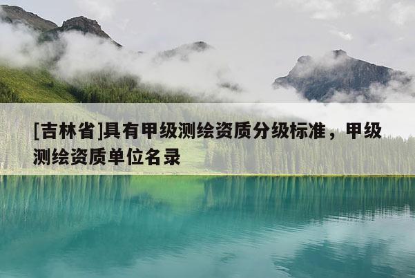 [吉林省]具有甲级测绘资质分级标准，甲级测绘资质单位名录