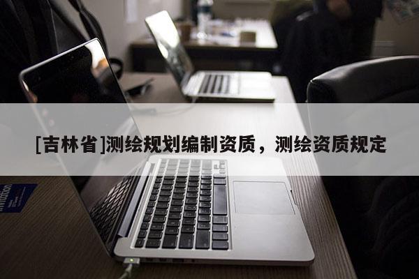 [吉林省]测绘规划编制资质，测绘资质规定
