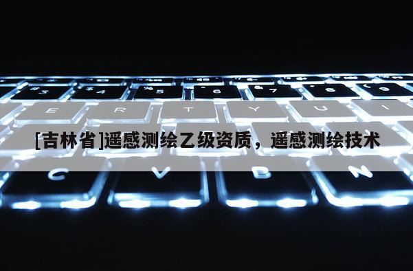 [吉林省]遥感测绘乙级资质，遥感测绘技术