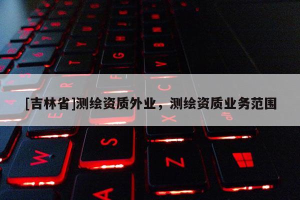 [吉林省]测绘资质外业，测绘资质业务范围
