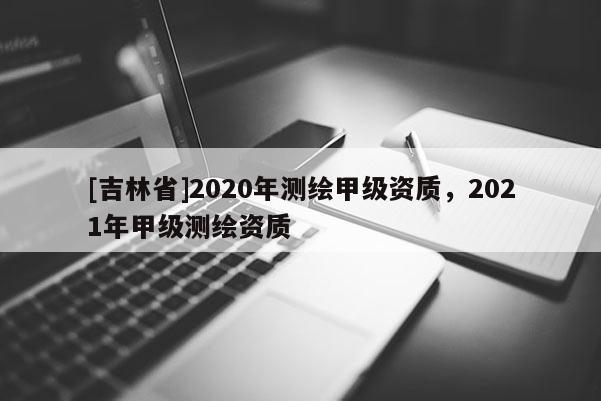 [吉林省]2020年测绘甲级资质，2021年甲级测绘资质
