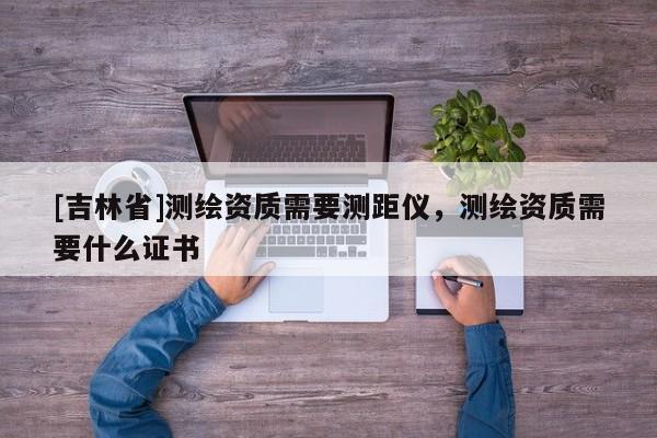 [吉林省]测绘资质需要测距仪，测绘资质需要什么证书