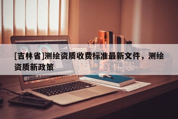 [吉林省]测绘资质收费标准最新文件，测绘资质新政策