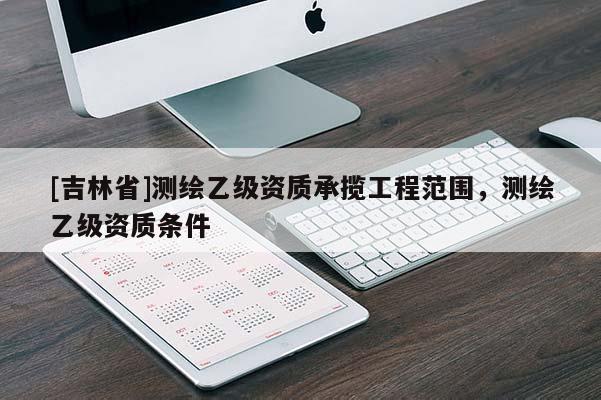 [吉林省]测绘乙级资质承揽工程范围，测绘乙级资质条件
