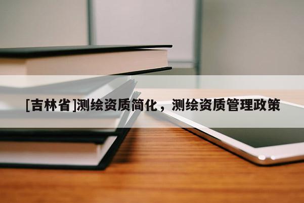 [吉林省]测绘资质简化，测绘资质管理政策
