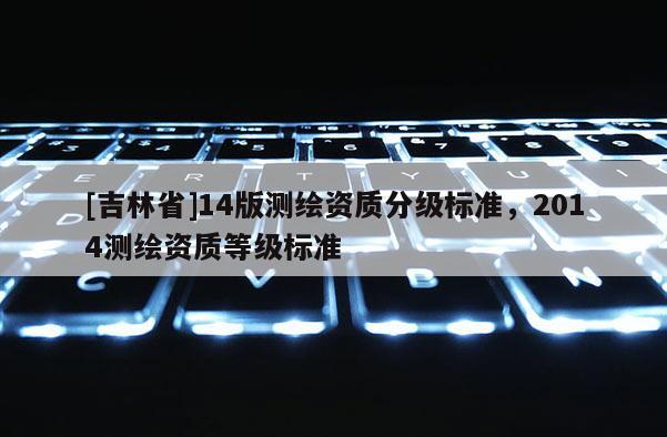 [吉林省]14版测绘资质分级标准，2014测绘资质等级标准