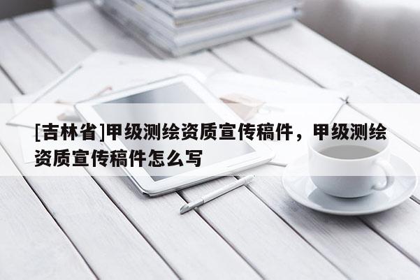 [吉林省]甲级测绘资质宣传稿件，甲级测绘资质宣传稿件怎么写