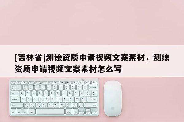 [吉林省]测绘资质申请视频文案素材，测绘资质申请视频文案素材怎么写