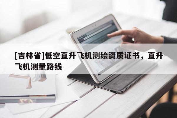 [吉林省]低空直升飞机测绘资质证书，直升飞机测量路线