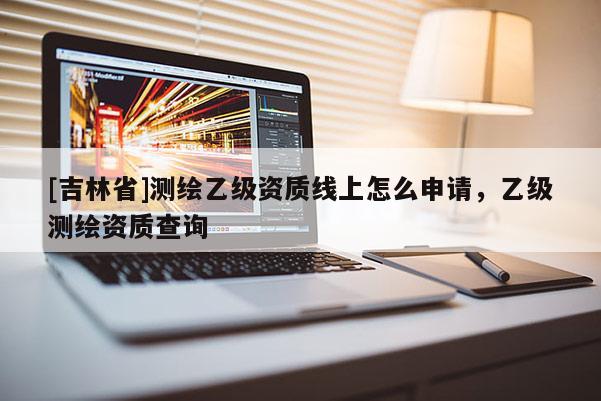 [吉林省]测绘乙级资质线上怎么申请，乙级测绘资质查询