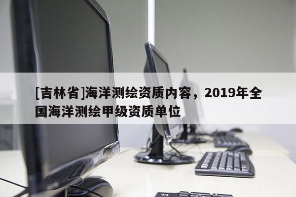 [吉林省]海洋测绘资质内容，2019年全国海洋测绘甲级资质单位