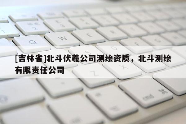[吉林省]北斗伏羲公司测绘资质，北斗测绘有限责任公司