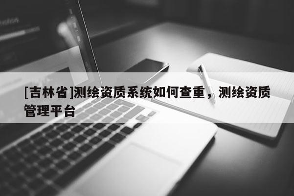 [吉林省]测绘资质系统如何查重，测绘资质管理平台