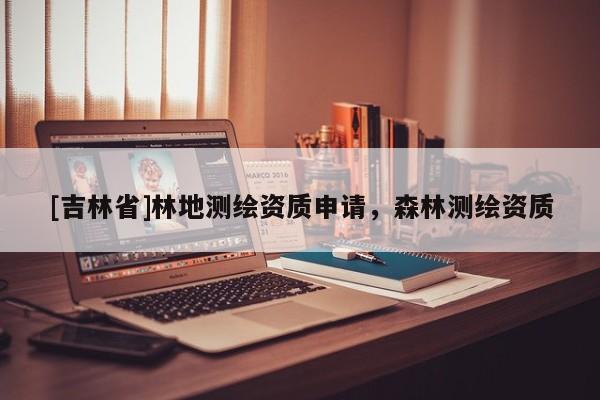 [吉林省]林地测绘资质申请，森林测绘资质