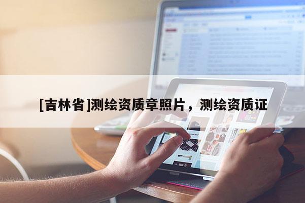 [吉林省]测绘资质章照片，测绘资质证